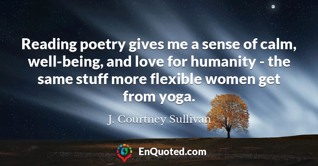 Reading poetry gives me a sense of calm, well-being, and love for humanity - the same stuff more flexible women get from yoga.