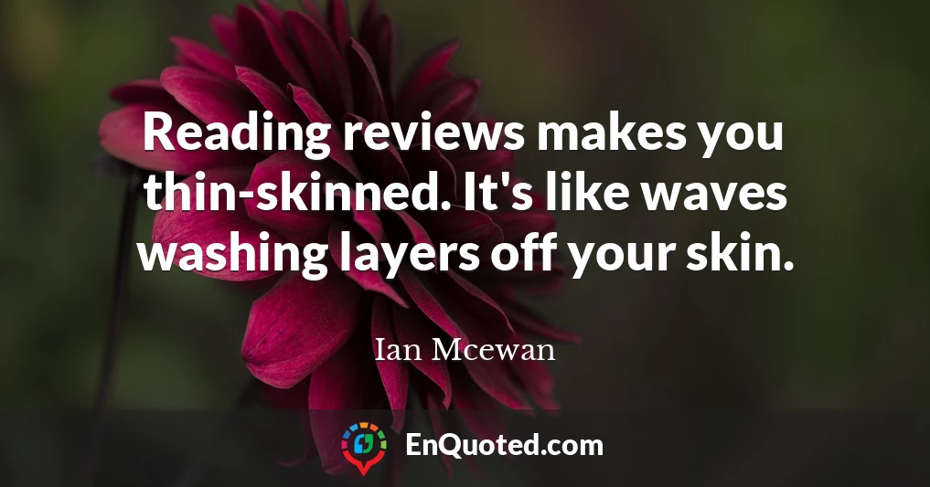Reading reviews makes you thin-skinned. It's like waves washing layers off your skin.