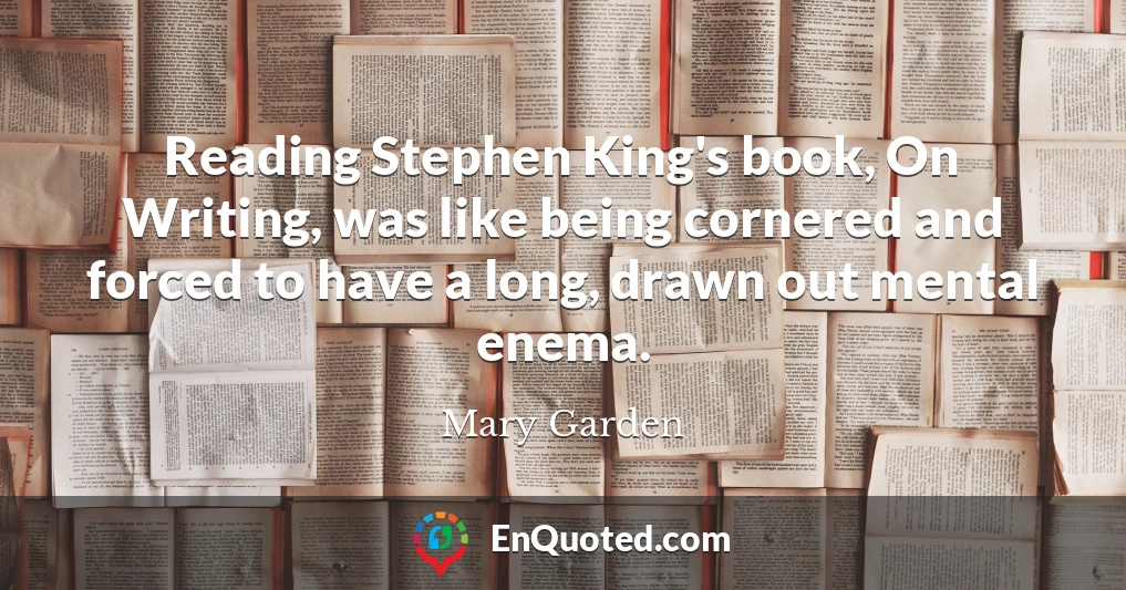 Reading Stephen King's book, On Writing, was like being cornered and forced to have a long, drawn out mental enema.
