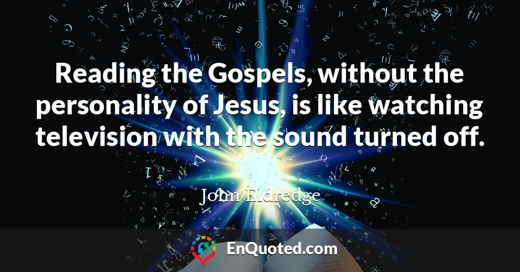 Reading the Gospels, without the personality of Jesus, is like watching television with the sound turned off.