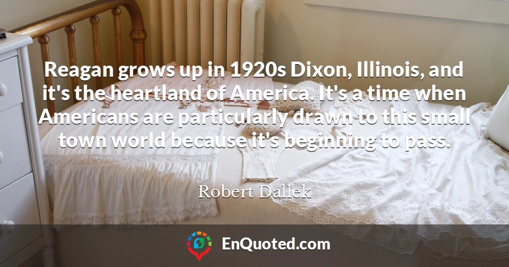 Reagan grows up in 1920s Dixon, Illinois, and it's the heartland of America. It's a time when Americans are particularly drawn to this small town world because it's beginning to pass.