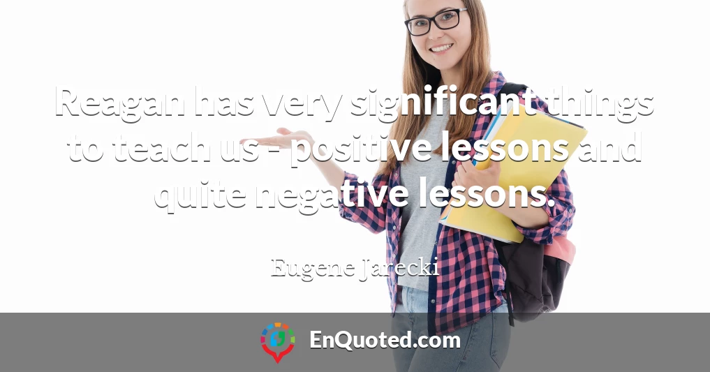 Reagan has very significant things to teach us - positive lessons and quite negative lessons.