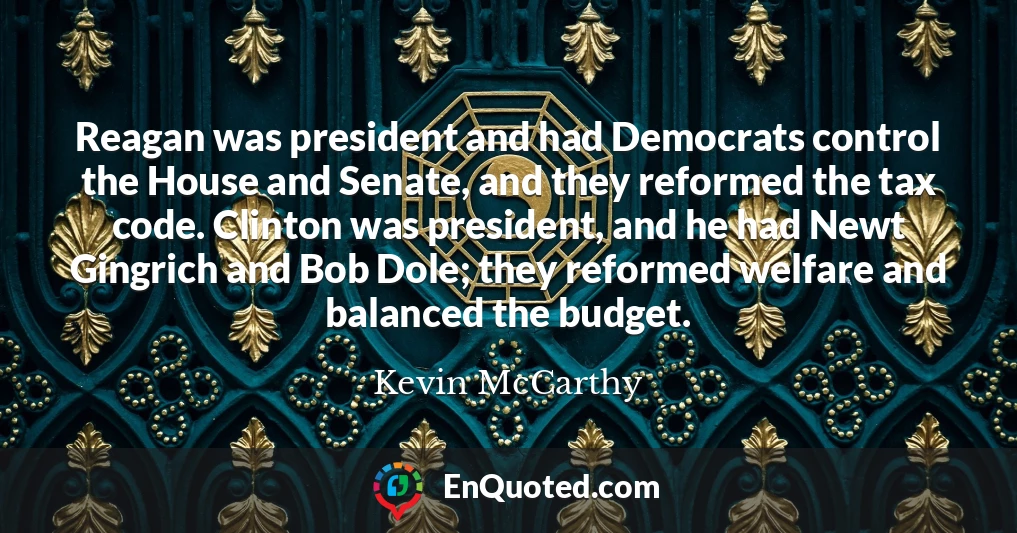 Reagan was president and had Democrats control the House and Senate, and they reformed the tax code. Clinton was president, and he had Newt Gingrich and Bob Dole; they reformed welfare and balanced the budget.