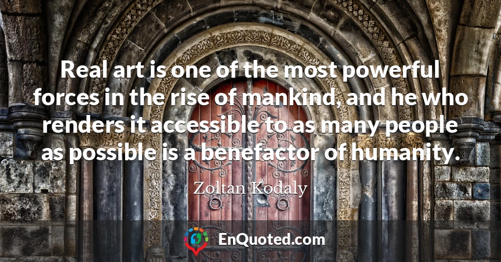 Real art is one of the most powerful forces in the rise of mankind, and he who renders it accessible to as many people as possible is a benefactor of humanity.