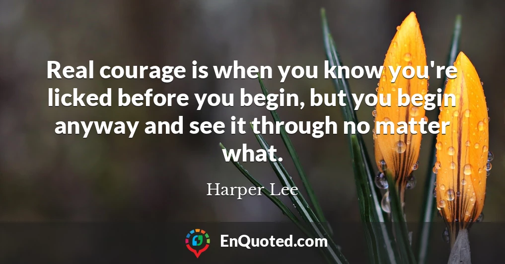 Real courage is when you know you're licked before you begin, but you begin anyway and see it through no matter what.