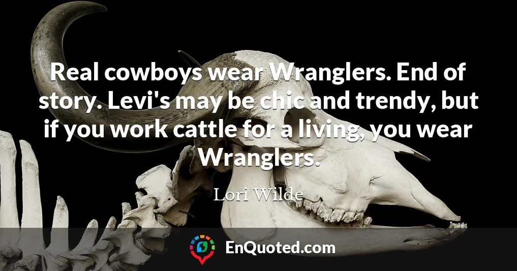 Real cowboys wear Wranglers. End of story. Levi's may be chic and trendy, but if you work cattle for a living, you wear Wranglers.