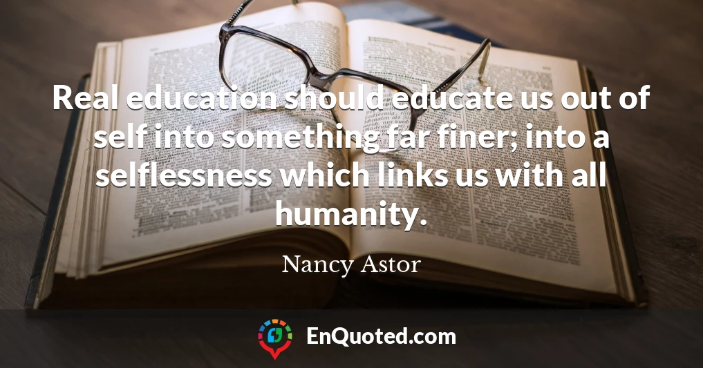 Real education should educate us out of self into something far finer; into a selflessness which links us with all humanity.