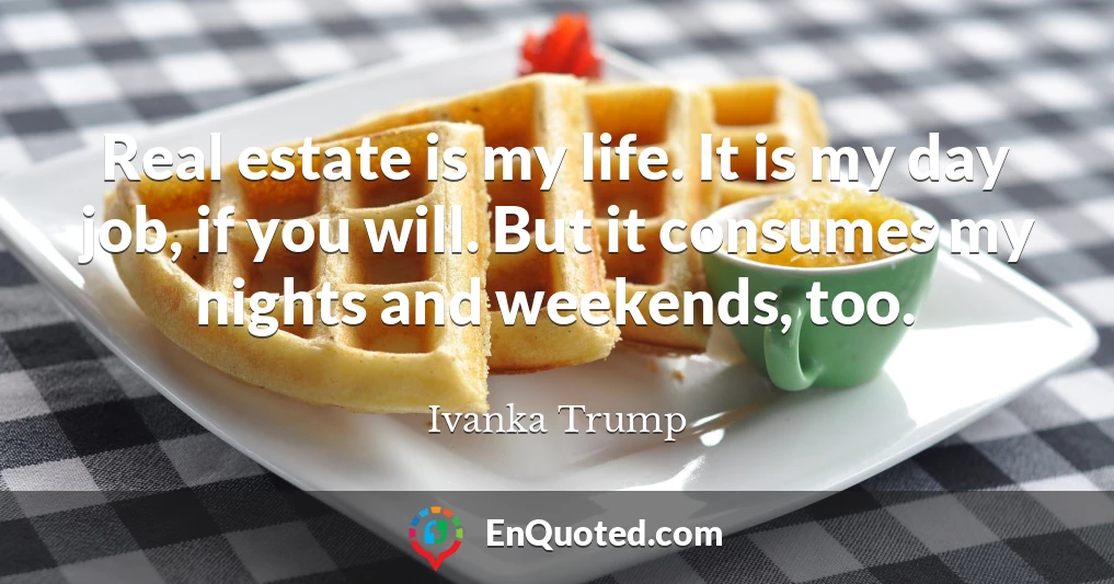 Real estate is my life. It is my day job, if you will. But it consumes my nights and weekends, too.