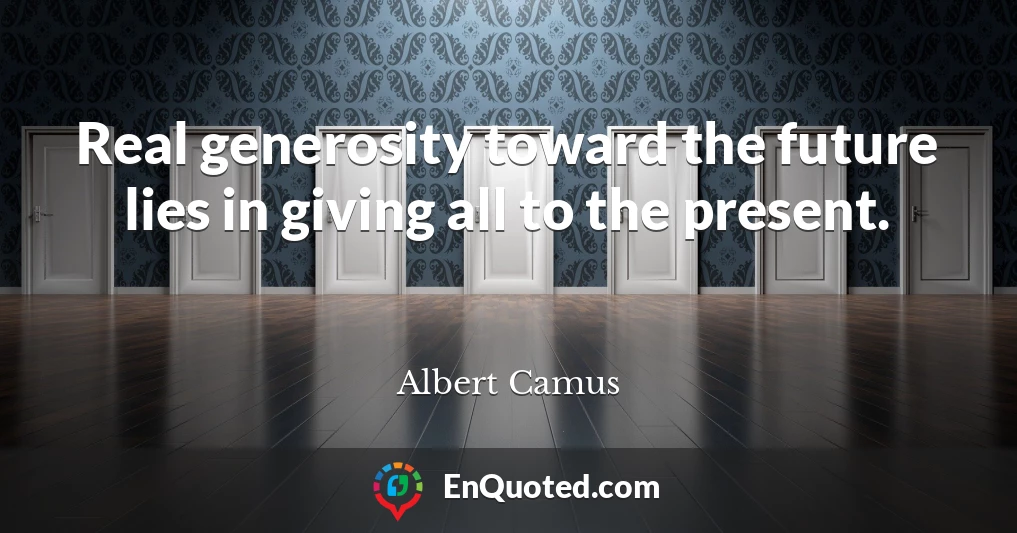 Real generosity toward the future lies in giving all to the present.