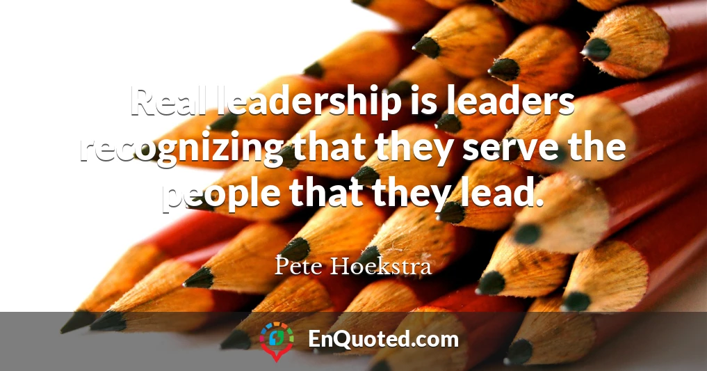 Real leadership is leaders recognizing that they serve the people that they lead.