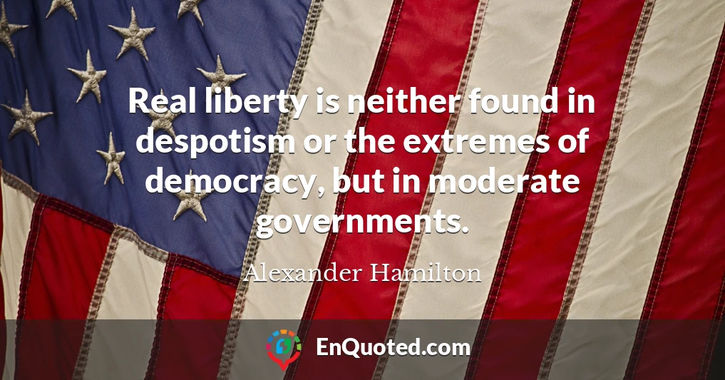 Real liberty is neither found in despotism or the extremes of democracy, but in moderate governments.