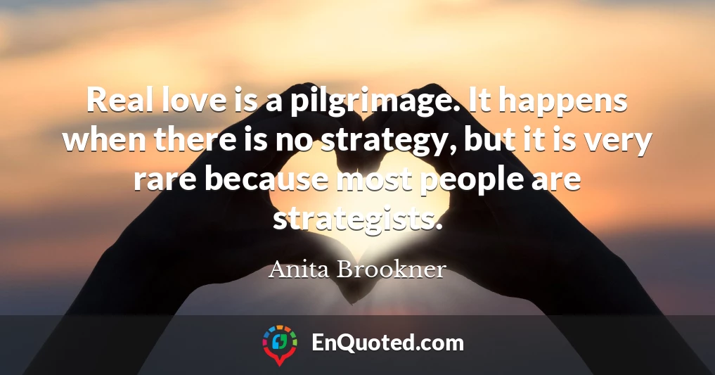 Real love is a pilgrimage. It happens when there is no strategy, but it is very rare because most people are strategists.