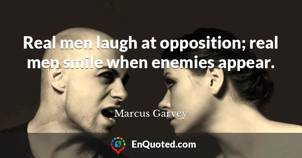 Real men laugh at opposition; real men smile when enemies appear.