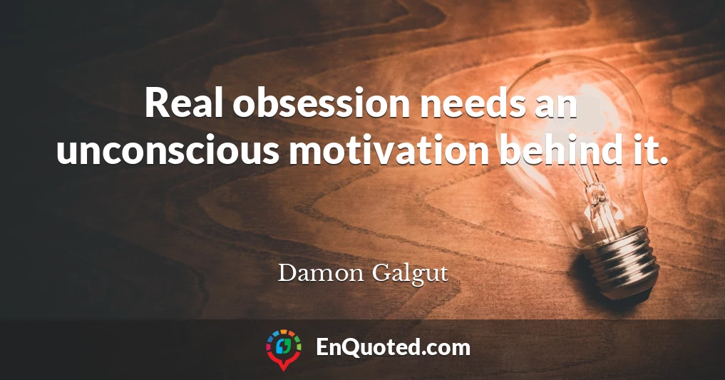 Real obsession needs an unconscious motivation behind it.