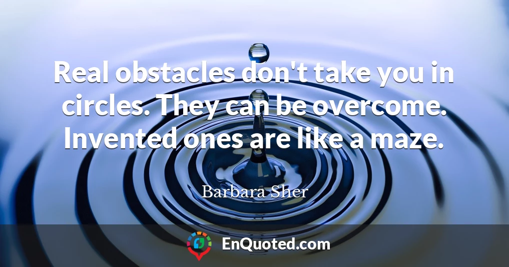 Real obstacles don't take you in circles. They can be overcome. Invented ones are like a maze.