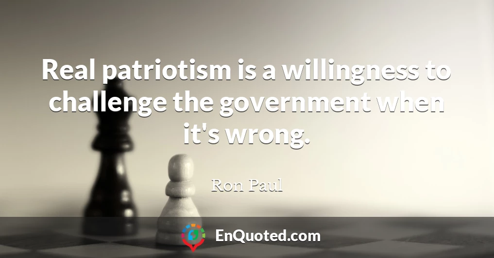 Real patriotism is a willingness to challenge the government when it's wrong.
