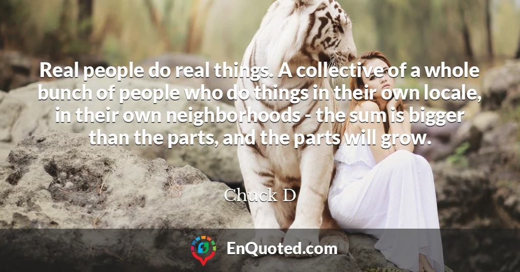 Real people do real things. A collective of a whole bunch of people who do things in their own locale, in their own neighborhoods - the sum is bigger than the parts, and the parts will grow.