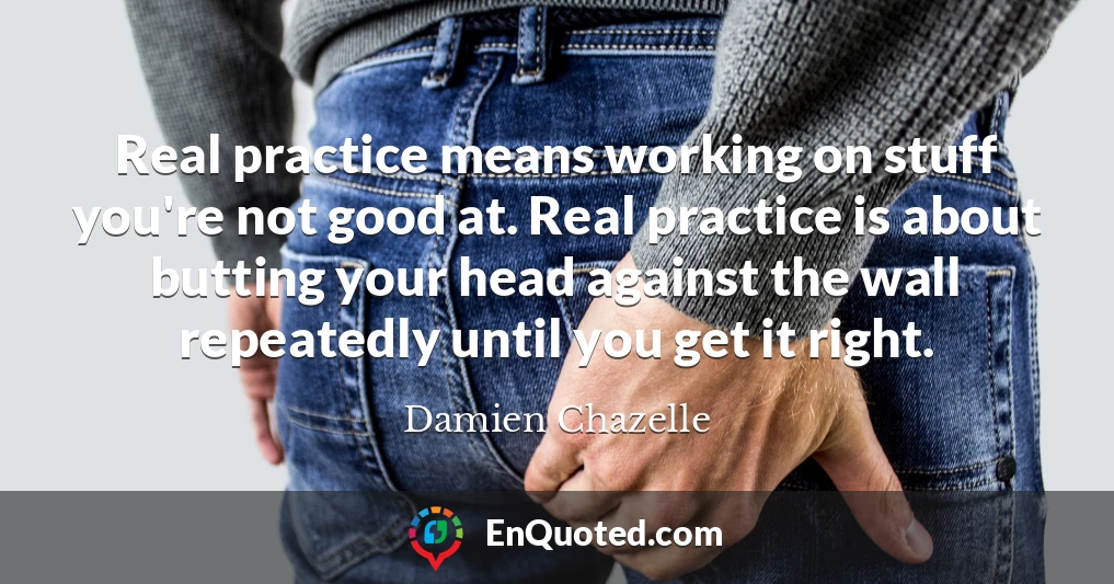 Real practice means working on stuff you're not good at. Real practice is about butting your head against the wall repeatedly until you get it right.