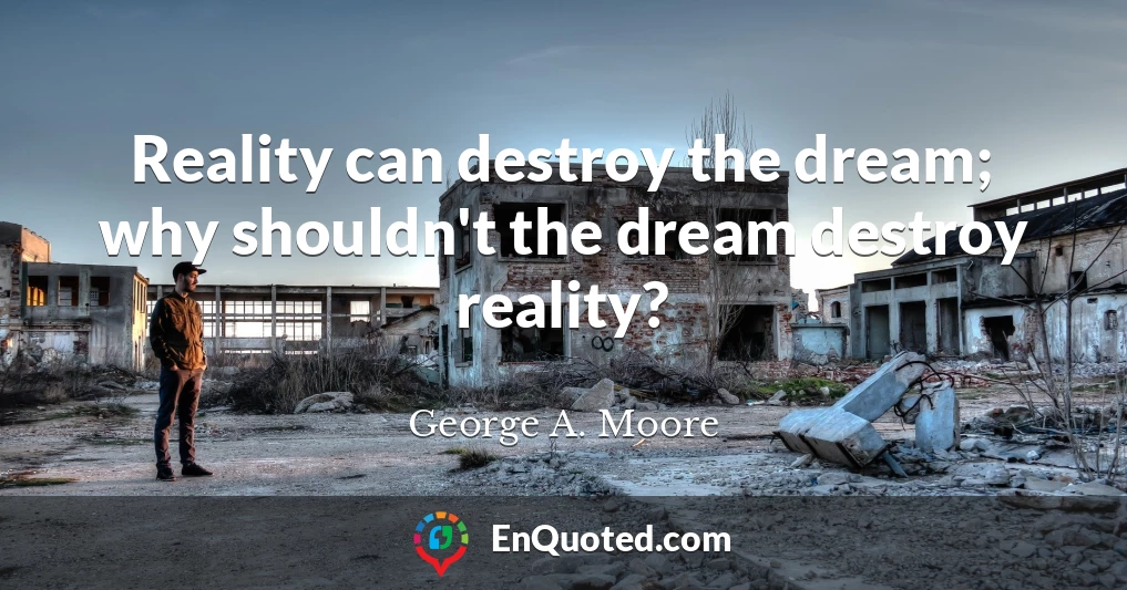 Reality can destroy the dream; why shouldn't the dream destroy reality?