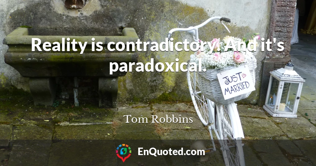 Reality is contradictory. And it's paradoxical.
