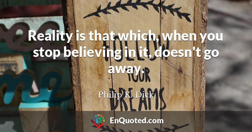 Reality is that which, when you stop believing in it, doesn't go away.