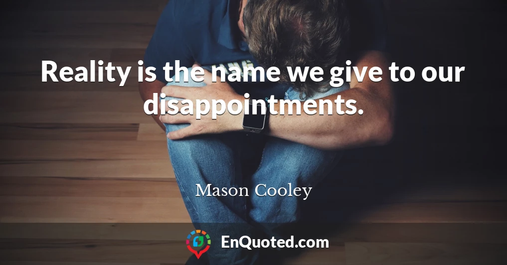 Reality is the name we give to our disappointments.