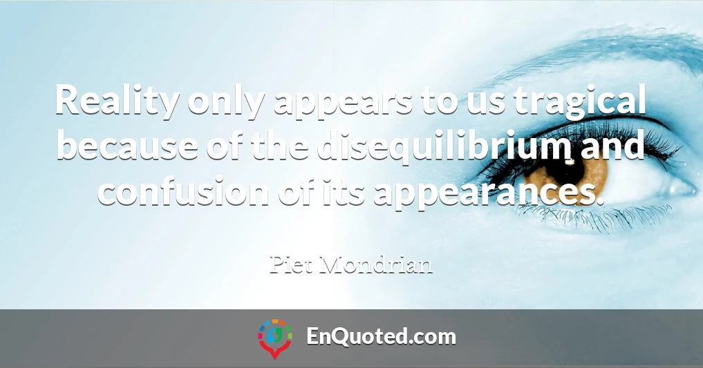 Reality only appears to us tragical because of the disequilibrium and confusion of its appearances.