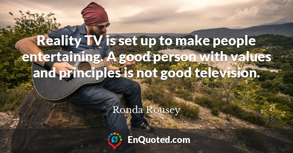 Reality TV is set up to make people entertaining. A good person with values and principles is not good television.