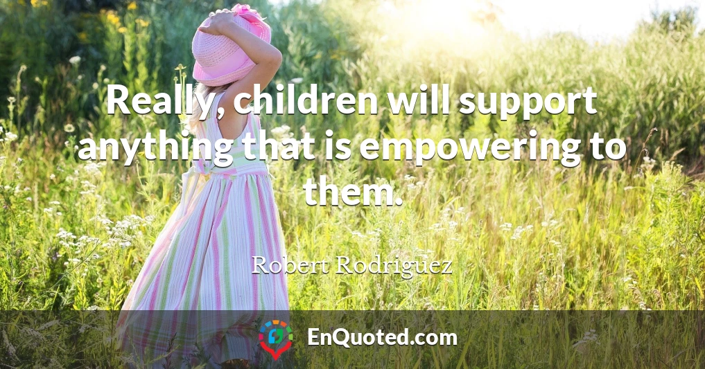 Really, children will support anything that is empowering to them.
