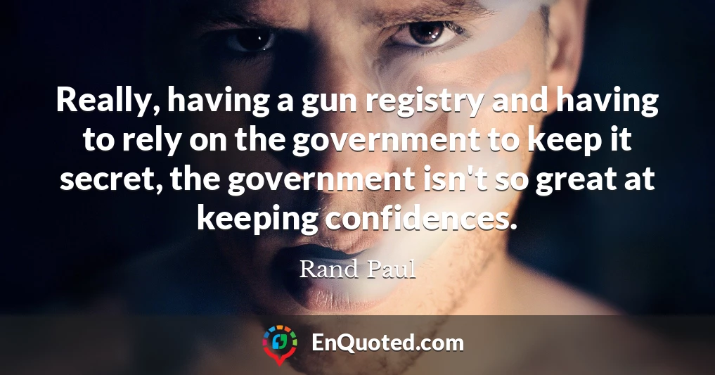 Really, having a gun registry and having to rely on the government to keep it secret, the government isn't so great at keeping confidences.