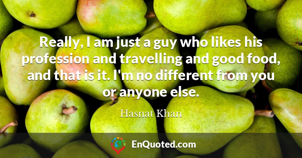 Really, I am just a guy who likes his profession and travelling and good food, and that is it. I'm no different from you or anyone else.