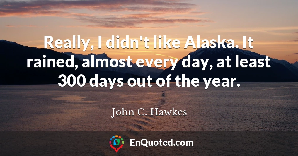Really, I didn't like Alaska. It rained, almost every day, at least 300 days out of the year.