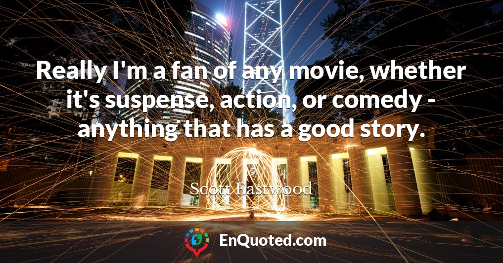 Really I'm a fan of any movie, whether it's suspense, action, or comedy - anything that has a good story.