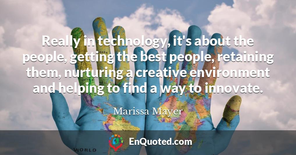 Really in technology, it's about the people, getting the best people, retaining them, nurturing a creative environment and helping to find a way to innovate.
