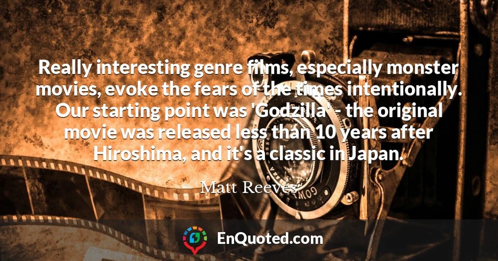 Really interesting genre films, especially monster movies, evoke the fears of the times intentionally. Our starting point was 'Godzilla' - the original movie was released less than 10 years after Hiroshima, and it's a classic in Japan.