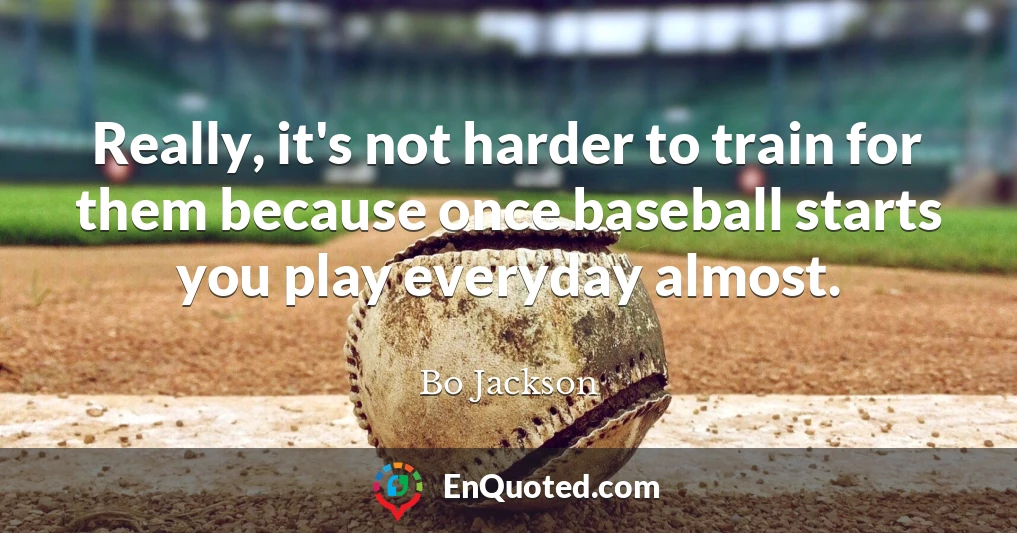 Really, it's not harder to train for them because once baseball starts you play everyday almost.