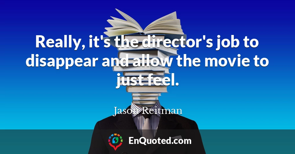 Really, it's the director's job to disappear and allow the movie to just feel.