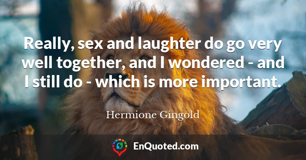 Really, sex and laughter do go very well together, and I wondered - and I still do - which is more important.