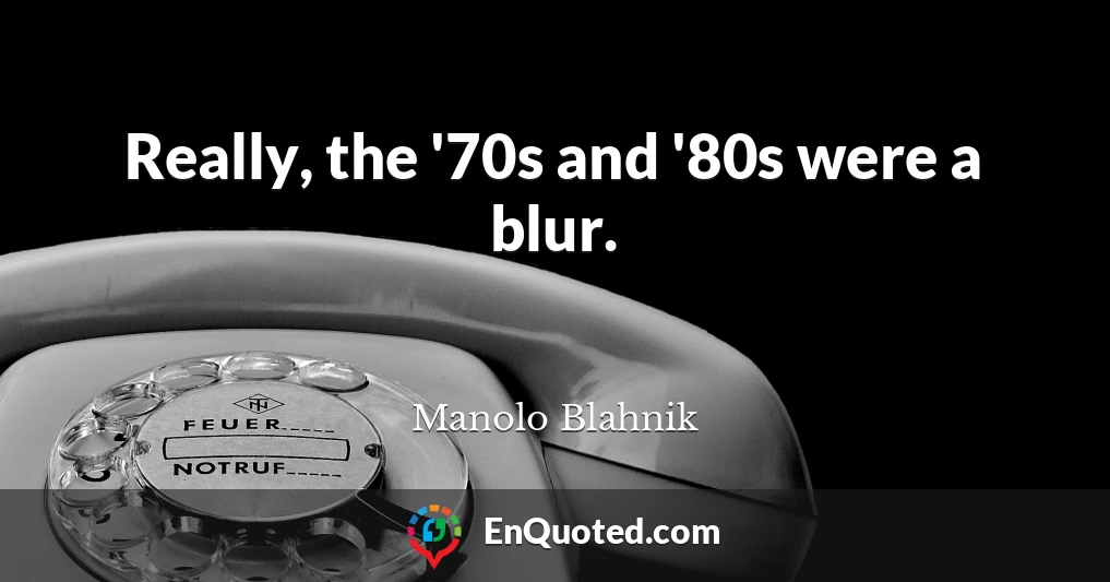 Really, the '70s and '80s were a blur.