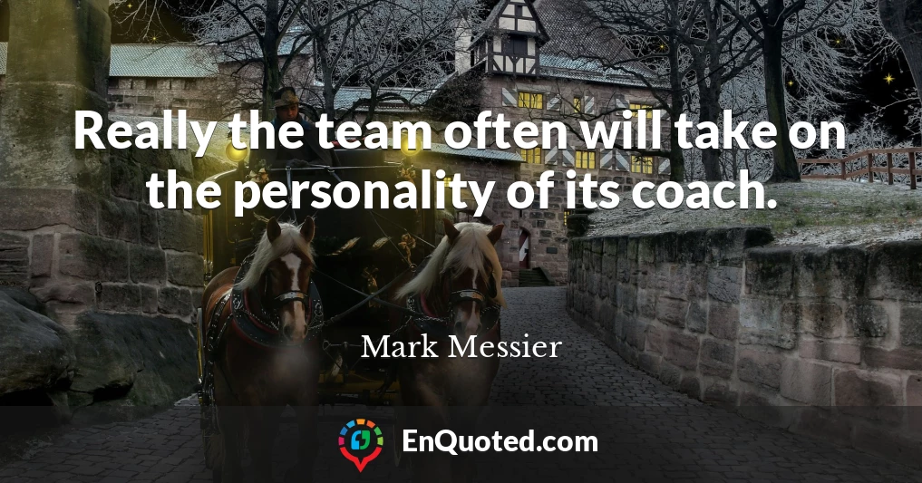Really the team often will take on the personality of its coach.