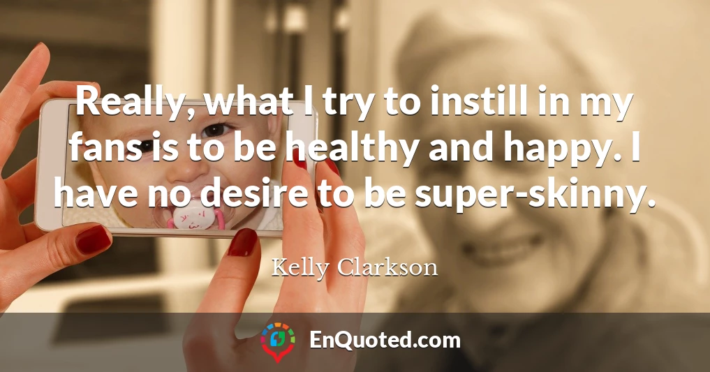 Really, what I try to instill in my fans is to be healthy and happy. I have no desire to be super-skinny.