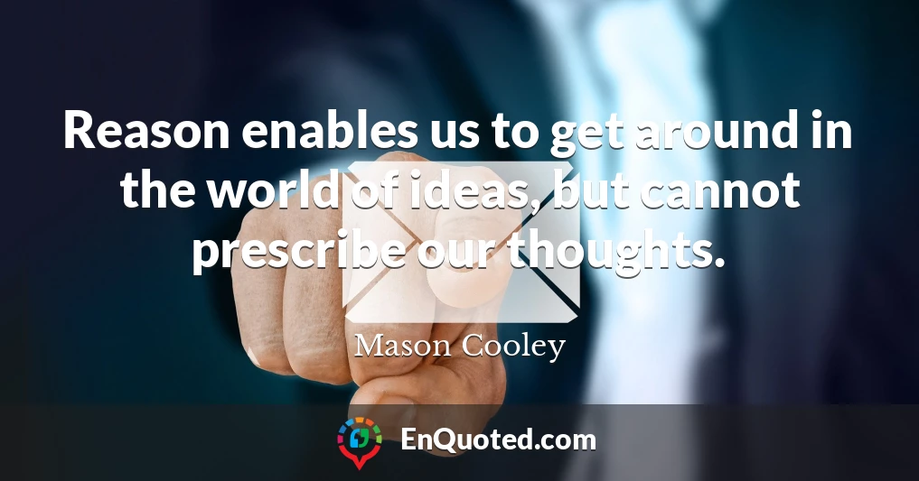 Reason enables us to get around in the world of ideas, but cannot prescribe our thoughts.