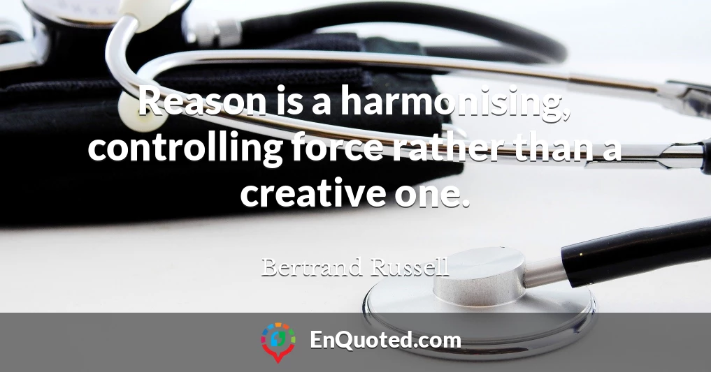 Reason is a harmonising, controlling force rather than a creative one.