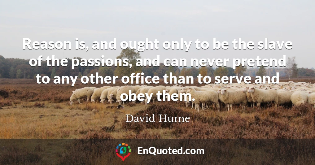 Reason is, and ought only to be the slave of the passions, and can never pretend to any other office than to serve and obey them.
