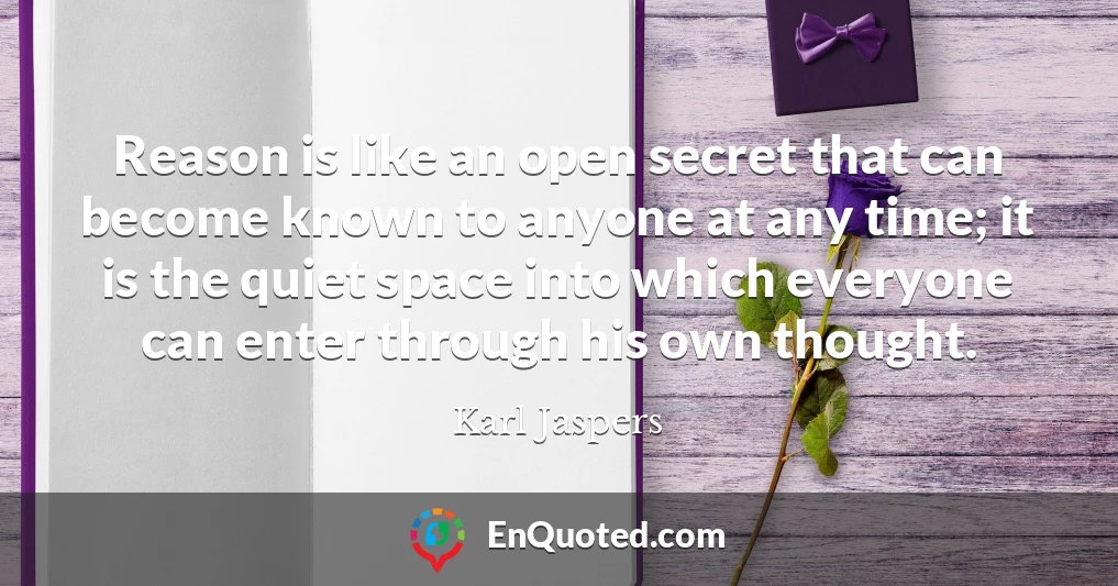 Reason is like an open secret that can become known to anyone at any time; it is the quiet space into which everyone can enter through his own thought.