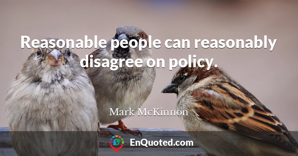 Reasonable people can reasonably disagree on policy.