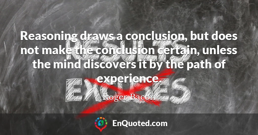 Reasoning draws a conclusion, but does not make the conclusion certain, unless the mind discovers it by the path of experience.