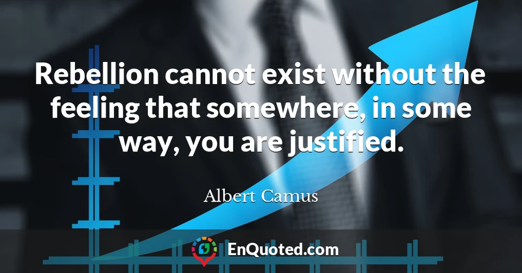 Rebellion cannot exist without the feeling that somewhere, in some way, you are justified.