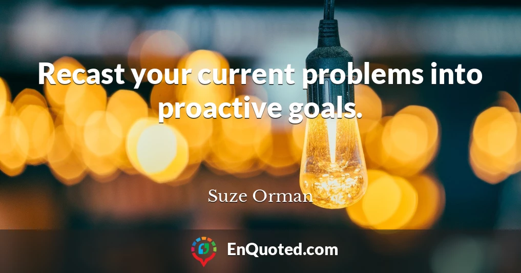 Recast your current problems into proactive goals.