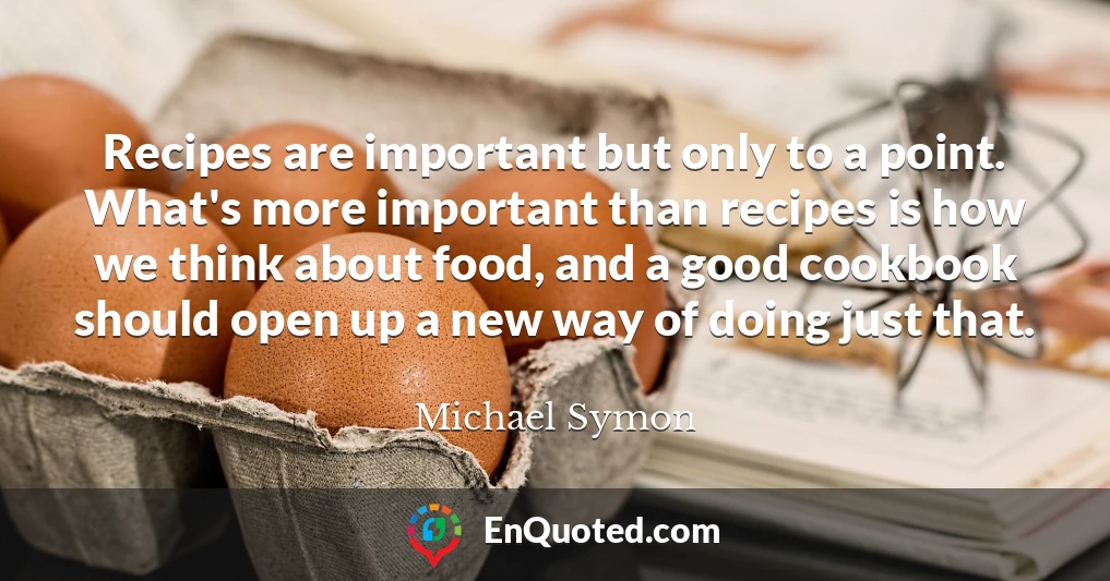 Recipes are important but only to a point. What's more important than recipes is how we think about food, and a good cookbook should open up a new way of doing just that.